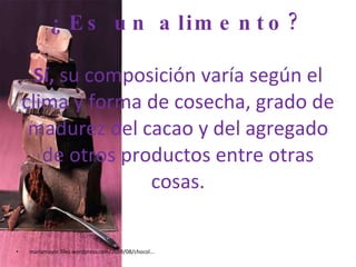 ¿Es un alimento? Sí,  su composición varía según el clima y forma de cosecha, grado de madurez del cacao y del agregado de otros productos entre otras cosas. mariamayor.files.wordpress.com/2009/08/chocol... 