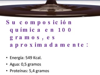 carlesxpuig.wordpress.com Su composición química en 100 gramos, es aproximadamente: Energía: 549 Kcal. Agua: 0,5 gramos Proteínas: 5,4 gramos Grasa total: 31,5 gramos. Carbohidratos totales: 62,4 gramos 