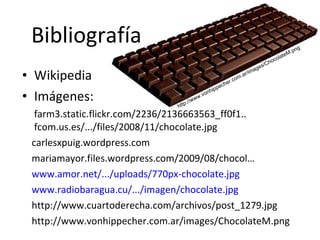 Bibliografía  Wikipedia Imágenes:  farm3.static.flickr.com/2236/2136663563_ff0f1.. fcom.us.es/.../files/2008/11/chocolate.jpg  carlesxpuig.wordpress.com  mariamayor.files.wordpress.com/2009/08/chocol… www.amor.net/.../uploads/770px-chocolate.jpg   www.radiobaragua.cu/.../imagen/chocolate.jpg http://www.cuartoderecha.com/archivos/post_1279.jpg http://www.vonhippecher.com.ar/images/ChocolateM.png http://www.vonhippecher.com.ar/images/ChocolateM.png 