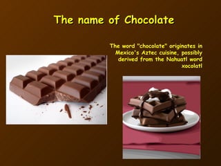 The name of Chocolate The word "chocolate" originates in Mexico's Aztec cuisine, possibly derived from the Nahuatl word xocolatl 