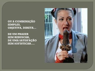 OU A COMBINAÇÃO SIMPLES, OBJETIVA, DIRETA... DE UM PRAZER SEM REBUSCAR, DE UMA SATISFAÇÃO SEM SOFISTICAR.... 