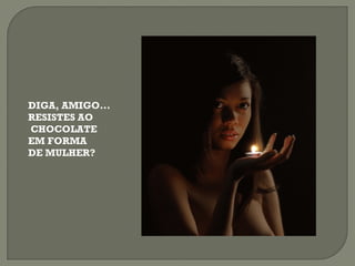 DIGA, AMIGO... RESISTES AO CHOCOLATE EM FORMA  DE MULHER? 