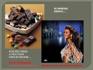 SE APRESSE  AMIGO.... POIS NÃO TERÁS A VIDA TODA PARA SE DECIDIR.... Texto: W.Mugnaini [email_address]   Música: Da Cor do Pecado (Fagner) 