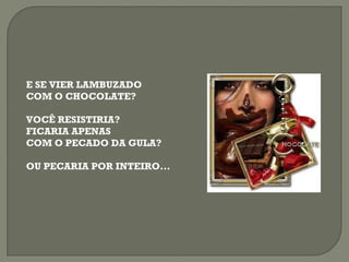 E SE VIER LAMBUZADO COM O CHOCOLATE? VOCÊ RESISTIRIA? FICARIA APENAS COM O PECADO DA GULA? OU PECARIA POR INTEIRO... 