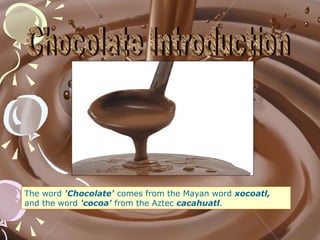 The word 'Chocolate' comes from the Mayan word xocoatl,
and the word 'cocoa' from the Aztec cacahuatl.
 