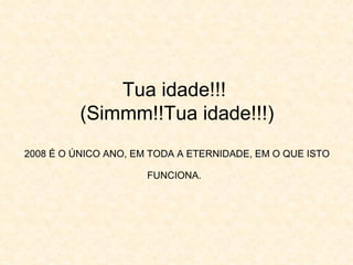 Tua idade!!!  (Simmm!!Tua idade!!!) 2008 É O ÚNICO ANO, EM TODA A ETERNIDADE, EM O QUE ISTO FUNCIONA.   