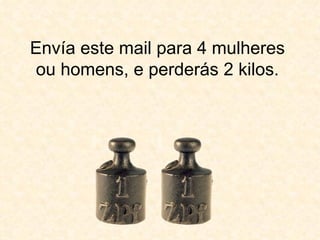 Envía este mail para 4 mulheres ou homens, e perderás 2 kilos. 