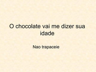 O chocolate vai me dizer sua idade Nao trapaceie 