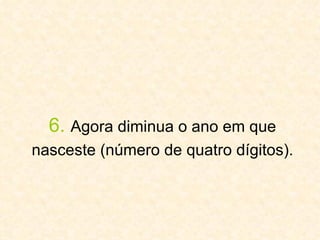 6.   Agora diminua o ano em que nasceste (número de quatro dígitos).   
