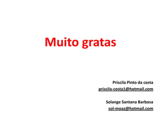 Muito gratas
Priscila Pinto da costa
priscila-costa1@hotmail.com
Solange Santana Barbosa
sol-moaz@hotmail.com
 