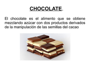CHOCOLATE.
El chocolate es el alimento que se obtiene
mezclando azúcar con dos productos derivados
de la manipulación de las semillas del cacao
 