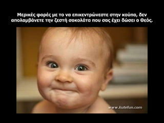 Μερικές φορές με το να επικεντρώνεστε στην κούπα, δεν
απολαμβάνετε την ζεστή σοκολάτα που σας έχει δώσει ο Θεός.
 