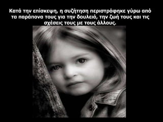 Κατά την επίσκεψη, η συζήτηση περιστράφηκε γύρω από
τα παράπονα τους για την δουλειά, την ζωή τους και τις
σχέσεις τους με τους άλλους.
 