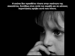 Η κούπα δεν προσθέτει τίποτε στην ποιότητα της
σοκολάτας. Συνήθως είναι απλά πιο ακριβή και σε κάποιες
περιπτώσεις κρύβει αυτό που πίνετε.
 