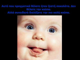 Αυτό που πραγματικά θέλατε ήταν ζεστή σοκολάτα. Δεν
θέλατε την κούπα.
Αλλά συνειδητά διαλέξατε την πιο καλή κούπα.
 