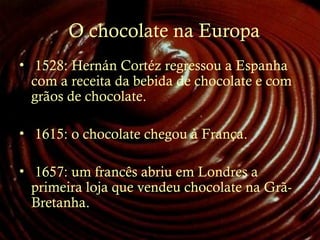 O chocolate na Europa
• 1528: Hernán Cortéz regressou a Espanha
com a receita da bebida de chocolate e com
grãos de chocolate.
• 1615: o chocolate chegou à França.
• 1657: um francês abriu em Londres a
primeira loja que vendeu chocolate na Grã-
Bretanha.
 
