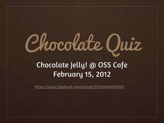 Chocolate Quiz
 Chocolate Jelly! @ OSS Cafe
     February 15, 2012
 https://www.facebook.com/events/353185498039141/
 