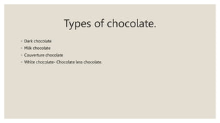 Types of chocolate.
◦ Dark chocolate
◦ Milk chocolate
◦ Couverture chocolate
◦ White chocolate- Chocolate less chocolate.
 