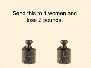 Send this to 4 women and lose 2 pounds. 