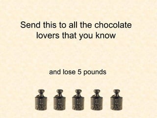 Send this to all the chocolate lovers that you know and lose 5 pounds 