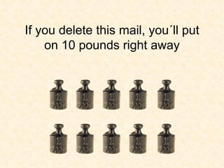If you delete this mail, you´ll put on 10 pounds right away 