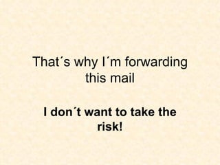 That´s why I´m forwarding this mail I don´t want to take the risk! 