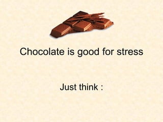 Chocolate is good for stress Just think : 