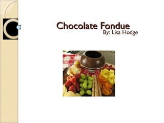 Chocolate Fondue By: Lisa Hodge 