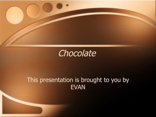 Chocolate This presentation is brought to you by EVAN 