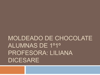 MOLDEADO DE CHOCOLATE
ALUMNAS DE 1º1º
PROFESORA: LILIANA
DICESARE
 