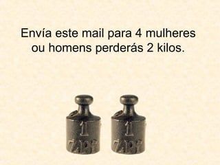 Envía este mail para 4 mulheres ou homens perderás 2 kilos. 
