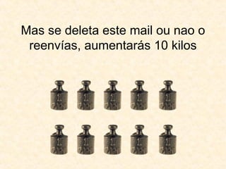 Mas se deleta este mail ou nao o reenvías, aumentarás 10 kilos 