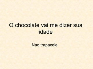O chocolate vai me dizer sua idade Nao trapaceie 