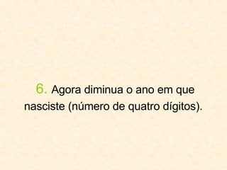 6.   Agora diminua o ano em que nasciste (número de quatro dígitos).   