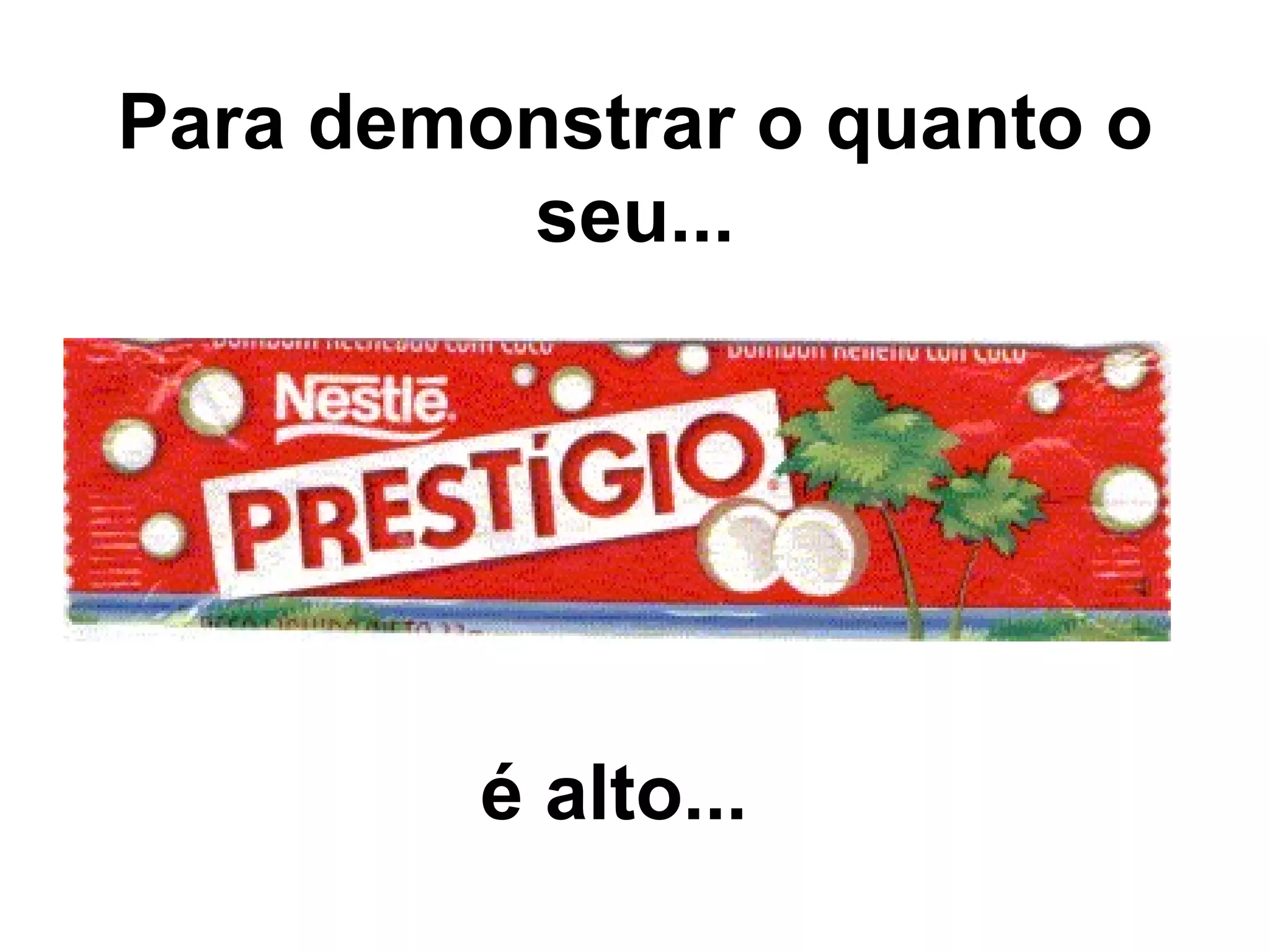 Para demonstrar o quanto o seu... é alto...