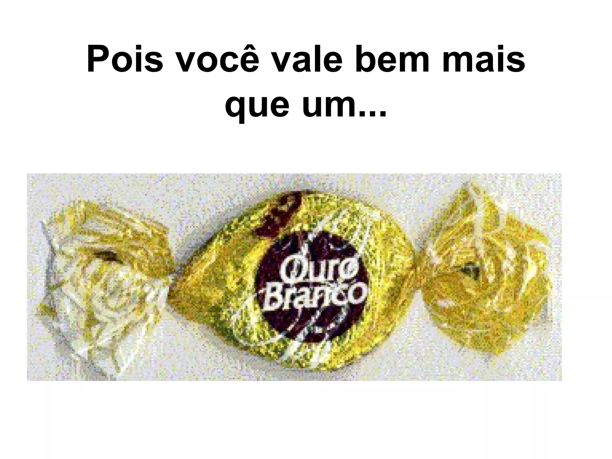 Pois você vale bem mais que um...