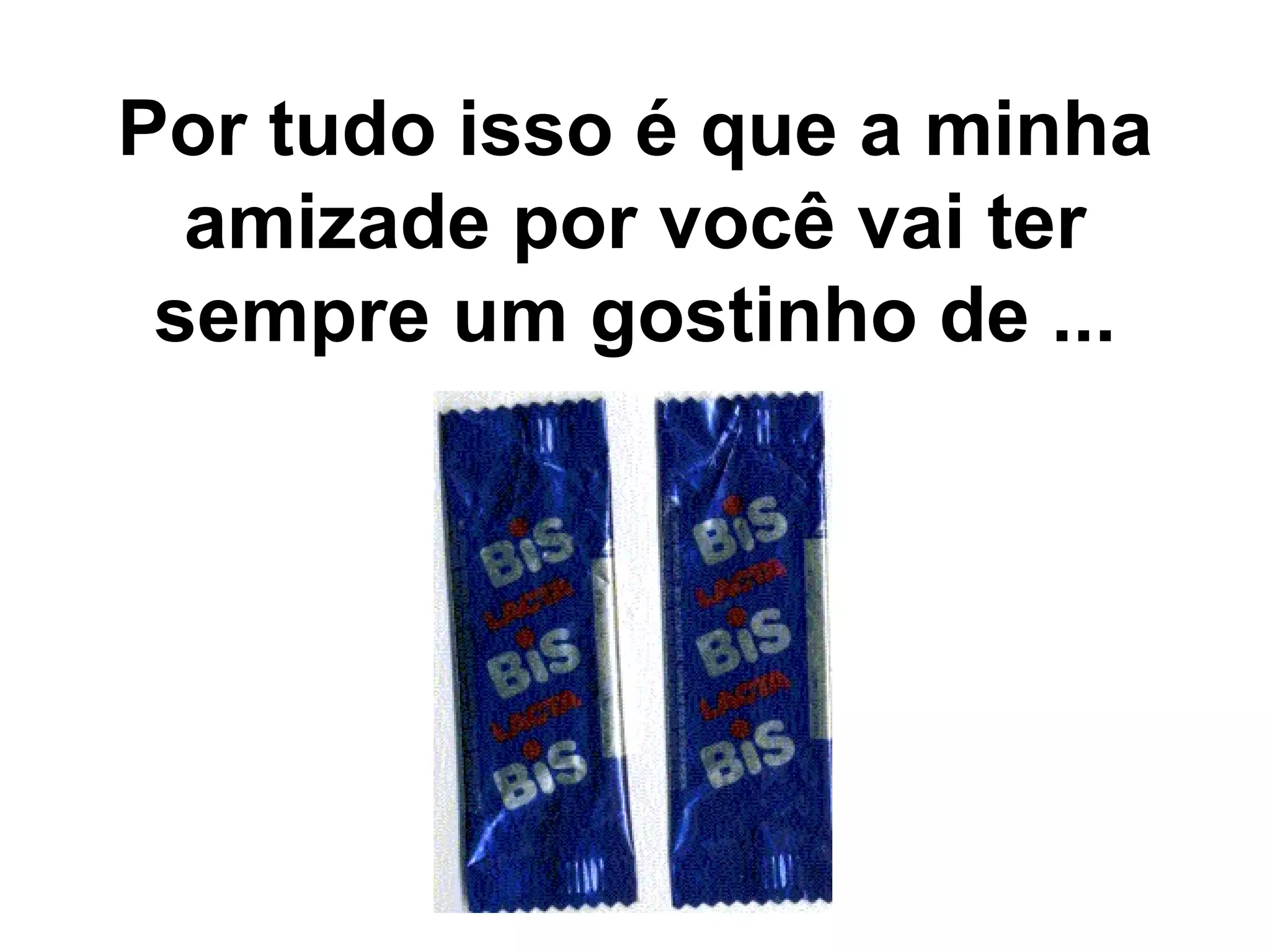 Por tudo isso é que a minha amizade por você vai ter sempre um gostinho de ...