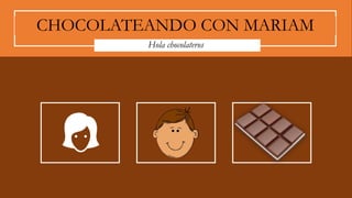 Hola chocolateros
CHOCOLATEANDO CON MARIAM
 