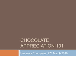 CHOCOLATE
APPRECIATION 101
Heavenly Chocolates, 27th
March 2010
 