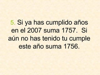 5.   Si ya has cumplido años en el 2007 suma 1757.  Si aún no has tenido tu cumple este año suma 1756. 