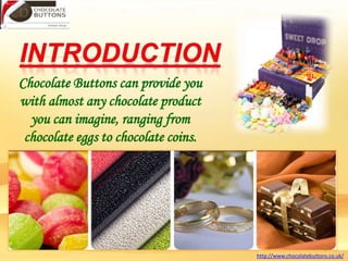 Chocolate Buttons can provide you
with almost any chocolate product
you can imagine, ranging from
chocolate eggs to chocolate coins.

1
http://www.chocolatebuttons.co.uk/

 