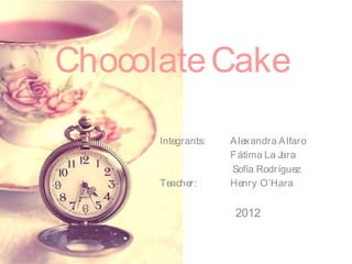 Chocolate Cake

      Integrants:   A lexandra A lfaro
                    F átima La Jara
                    Sofía Rodríguez
      Teacher:      Henry O’Hara


                     2012
 