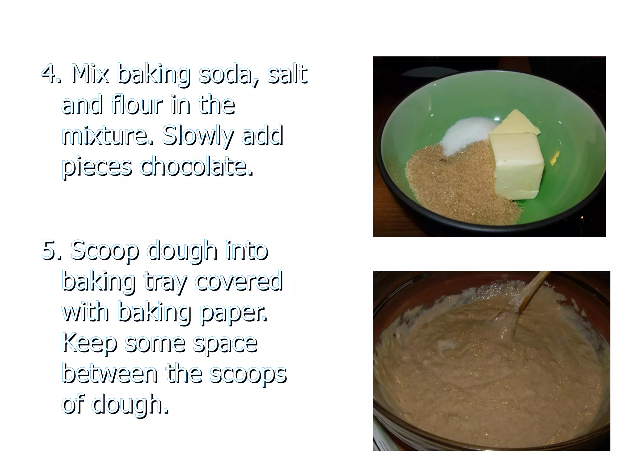 4. Mix baking soda, salt and flour in the mixture. Slowly add pieces chocolate. 5. Scoop dough into baking tray covered with baking paper. Keep some space between the scoops of dough.