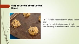 Step 5: Cookie Sheet Cookie
Sheet
5. Take out a cookie sheet, take a spoon
and
scoop up ball sized pieces of dough,
and carefully put them on the cookie shee
 