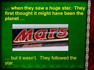 …  when they saw a huge star.  They first thought it might have been the planet … …  but it wasn’t.  They followed the star. 