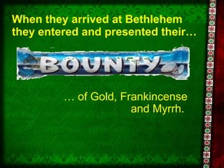 When they arrived at Bethlehem they entered and presented their…  …  of Gold, Frankincense and Myrrh.  