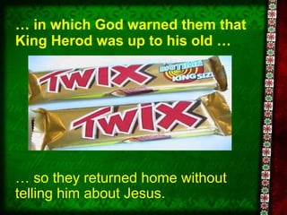 …  in which God warned them that King Herod was up to his old … …  so they returned home without telling him about Jesus. 
