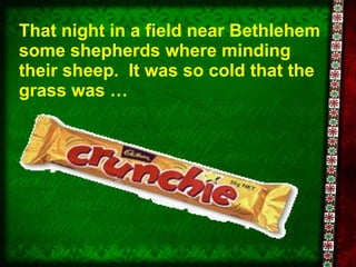 That night in a field near Bethlehem some shepherds where minding their sheep.  It was so cold that the grass was … 
