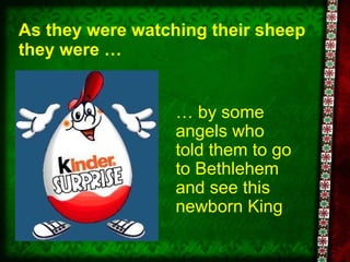 As they were watching their sheep they were … …  by some angels who told them to go to Bethlehem and see this newborn King 