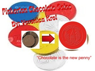 “Chocolate is the new penny”
 